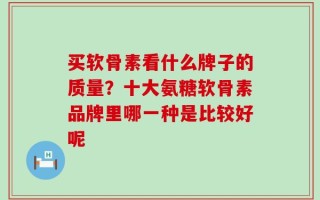 买软骨素看什么牌子的质量？十大氨糖软骨素品牌里哪一种是比较好呢