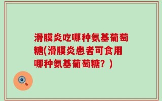 滑膜炎吃哪种氨基葡萄糖(滑膜炎患者可食用哪种氨基葡萄糖？)