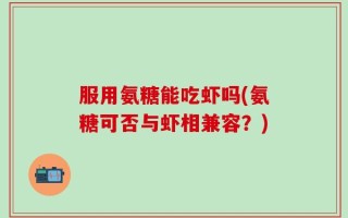服用氨糖能吃虾吗(氨糖可否与虾相兼容？)