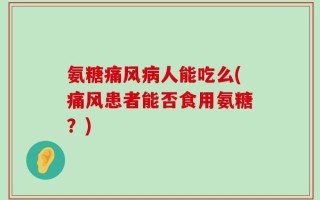 氨糖痛风病人能吃么(痛风患者能否食用氨糖？)