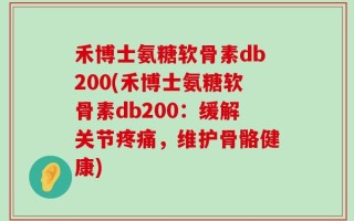 禾博士氨糖软骨素db200(禾博士氨糖软骨素db200：缓解关节疼痛，维护骨骼健康)