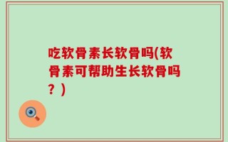 吃软骨素长软骨吗(软骨素可帮助生长软骨吗？)
