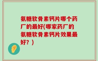 氨糖软骨素钙片哪个药厂的最好(哪家药厂的氨糖软骨素钙片效果最好？)