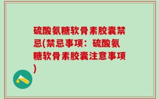 硫酸氨糖软骨素胶囊禁忌(禁忌事项：硫酸氨糖软骨素胶囊注意事项)