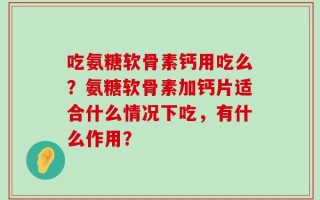 吃氨糖软骨素钙用吃么？氨糖软骨素加钙片适合什么情况下吃，有什么作用？