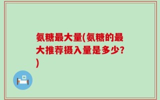 氨糖最大量(氨糖的最大推荐摄入量是多少？)