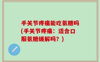 手关节疼痛能吃氨糖吗(手关节疼痛：适合口服氨糖缓解吗？)