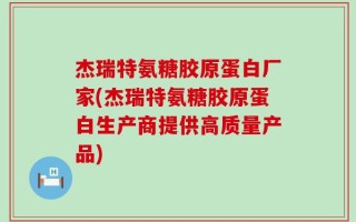 杰瑞特氨糖胶原蛋白厂家(杰瑞特氨糖胶原蛋白生产商提供高质量产品)