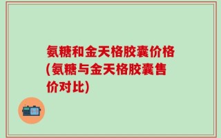 氨糖和金天格胶囊价格(氨糖与金天格胶囊售价对比)