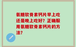 氨糖软骨素钙片早上吃还是晚上吃好？正确服用氨糖软骨素钙片的方法？