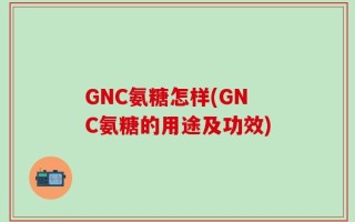 GNC氨糖怎样(GNC氨糖的用途及功效)