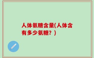 人体氨糖含量(人体含有多少氨糖？)