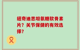纽奇迪思坦氨糖软骨素片？关节保健的有效选择？