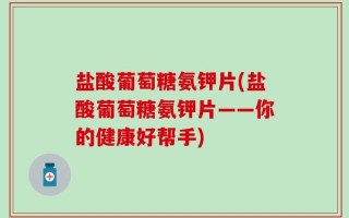 盐酸葡萄糖氨钾片(盐酸葡萄糖氨钾片——你的健康好帮手)