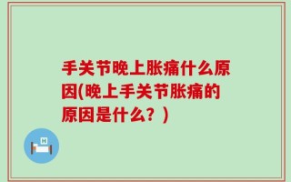 手关节晚上胀痛什么原因(晚上手关节胀痛的原因是什么？)