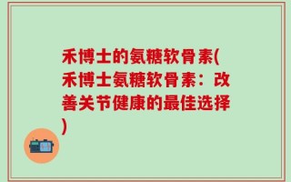 禾博士的氨糖软骨素(禾博士氨糖软骨素：改善关节健康的最佳选择)