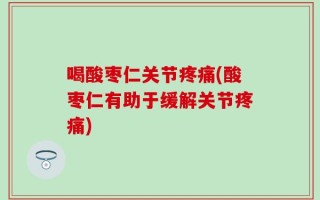 喝酸枣仁关节疼痛(酸枣仁有助于缓解关节疼痛)