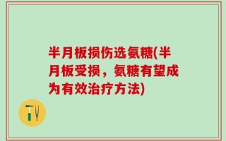 半月板损伤选氨糖(半月板受损，氨糖有望成为有效治疗方法)