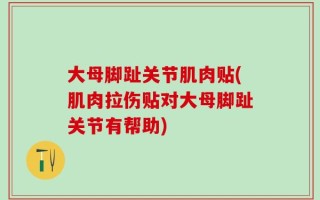 大母脚趾关节肌肉贴(肌肉拉伤贴对大母脚趾关节有帮助)