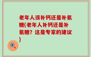 老年人该补钙还是补氨糖(老年人补钙还是补氨糖？这是专家的建议)