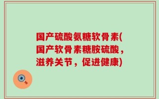 国产硫酸氨糖软骨素(国产软骨素糖胺硫酸，滋养关节，促进健康)