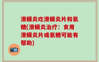 滑膜炎吃滑膜炎片和氨糖(滑膜炎治疗：食用滑膜炎片或氨糖可能有帮助)