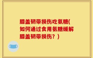 膝盖韧带损伤吃氨糖(如何通过食用氨糖缓解膝盖韧带损伤？)