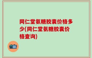 同仁堂氨糖胶囊价格多少(同仁堂氨糖胶囊价格查询)