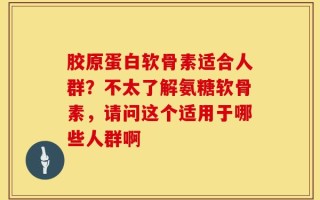 胶原蛋白软骨素适合人群？不太了解氨糖软骨素，请问这个适用于哪些人群啊