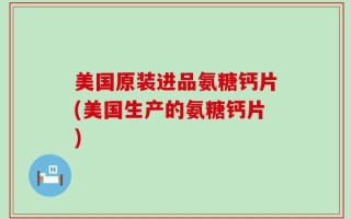 美国原装进品氨糖钙片(美国生产的氨糖钙片)