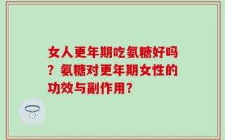 女人更年期吃氨糖好吗？氨糖对更年期女性的功效与副作用？