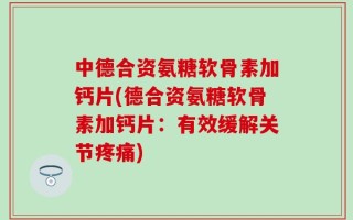 中德合资氨糖软骨素加钙片(德合资氨糖软骨素加钙片：有效缓解关节疼痛)