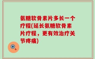 氨糖软骨素片多长一个疗程(延长氨糖软骨素片疗程，更有效治疗关节疼痛)