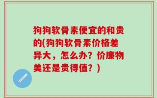 狗狗软骨素便宜的和贵的(狗狗软骨素价格差异大，怎么办？价廉物美还是贵得值？)