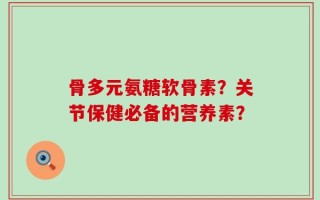 骨多元氨糖软骨素？关节保健必备的营养素？