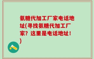 氨糖代加工厂家电话地址(寻找氨糖代加工厂家？这里是电话地址！)