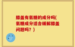 膝盖有氨糖的成分吗(氨糖成分适合缓解膝盖问题吗？)