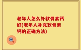 老年人怎么补软骨素钙好(老年人补充软骨素钙的正确方法)