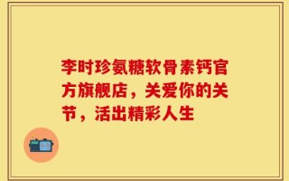 李时珍氨糖软骨素钙官方旗舰店，关爱你的关节，活出精彩人生