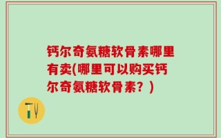 钙尔奇氨糖软骨素哪里有卖(哪里可以购买钙尔奇氨糖软骨素？)