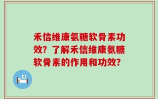 禾信维康氨糖软骨素功效？了解禾信维康氨糖软骨素的作用和功效？