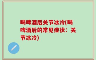 喝啤酒后关节冰冷(喝啤酒后的常见症状：关节冰冷)