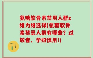 氨糖软骨素禁用人群z维力维选择(氨糖软骨素禁忌人群有哪些？过敏者、孕妇慎用!)