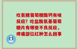 吃氨糖葡萄糖酸钙有啥反应？吃盐酸氨基葡萄糖片有哪些不良反应，疼痛部位红肿怎么回事