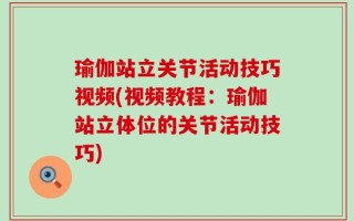瑜伽站立关节活动技巧视频(视频教程：瑜伽站立体位的关节活动技巧)