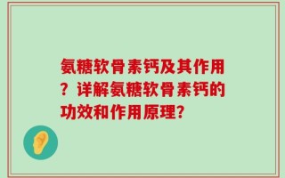 氨糖软骨素钙及其作用？详解氨糖软骨素钙的功效和作用原理？