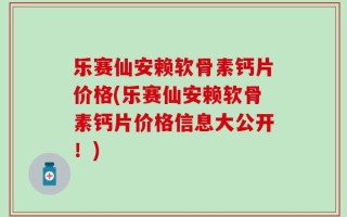 乐赛仙安赖软骨素钙片价格(乐赛仙安赖软骨素钙片价格信息大公开！)