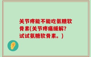 关节疼能不能吃氨糖软骨素(关节疼痛缓解？试试氨糖软骨素。)