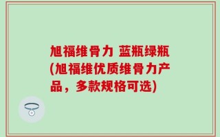 旭福维骨力 蓝瓶绿瓶(旭福维优质维骨力产品，多款规格可选)