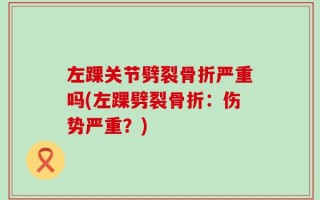 左踝关节劈裂骨折严重吗(左踝劈裂骨折：伤势严重？)